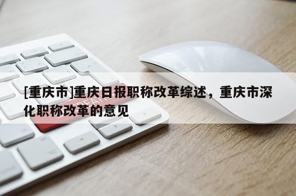 [重慶市]重慶日?qǐng)?bào)職稱改革綜述，重慶市深化職稱改革的意見(jiàn)