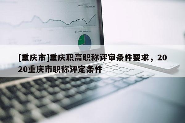 [重慶市]重慶職高職稱評審條件要求，2020重慶市職稱評定條件
