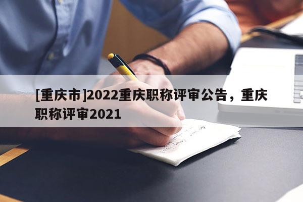 [重慶市]2022重慶職稱評(píng)審公告，重慶職稱評(píng)審2021