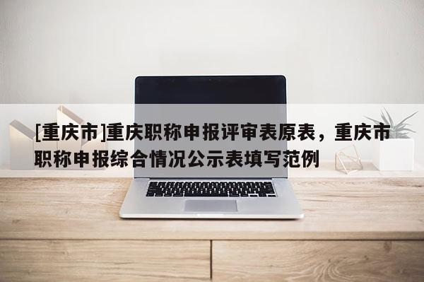 [重慶市]重慶職稱申報評審表原表，重慶市職稱申報綜合情況公示表填寫范例