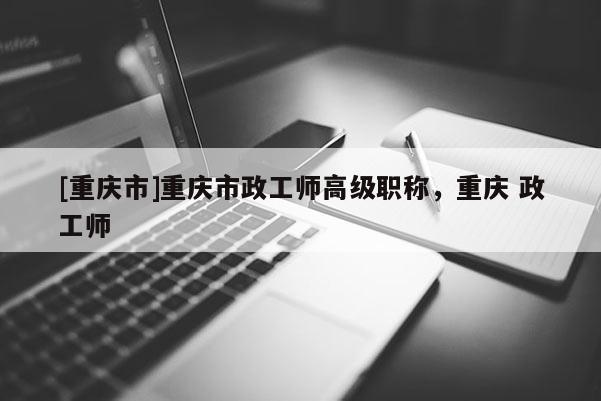 [重慶市]重慶市政工師高級(jí)職稱(chēng)，重慶 政工師