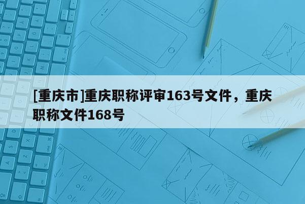 [重慶市]重慶職稱評(píng)審163號(hào)文件，重慶職稱文件168號(hào)