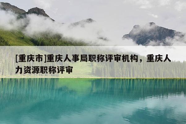 [重慶市]重慶人事局職稱評審機(jī)構(gòu)，重慶人力資源職稱評審