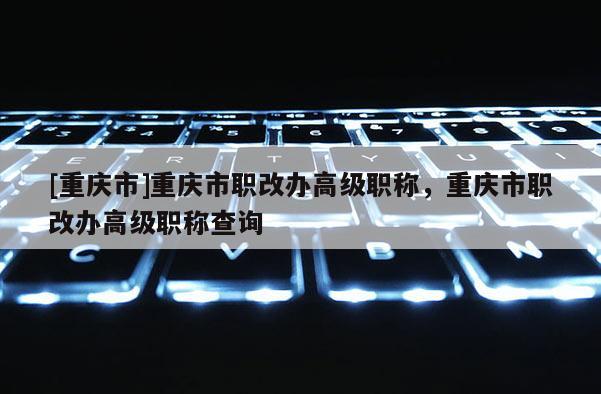 [重慶市]重慶市職改辦高級(jí)職稱，重慶市職改辦高級(jí)職稱查詢