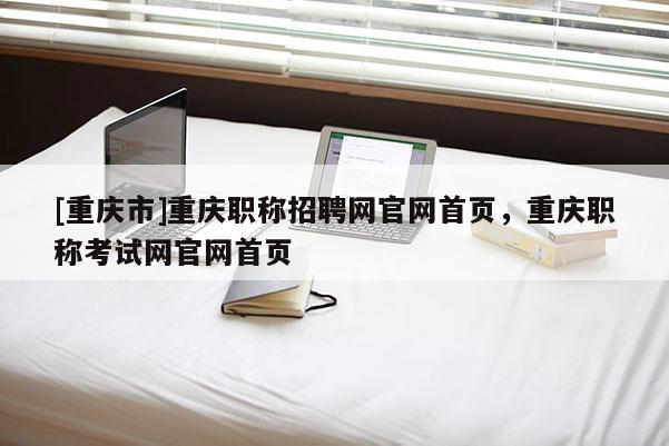[重慶市]重慶職稱招聘網(wǎng)官網(wǎng)首頁，重慶職稱考試網(wǎng)官網(wǎng)首頁