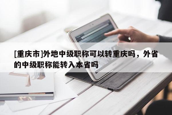[重慶市]外地中級(jí)職稱可以轉(zhuǎn)重慶嗎，外省的中級(jí)職稱能轉(zhuǎn)入本省嗎