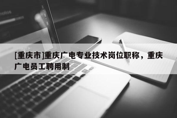 [重慶市]重慶廣電專業(yè)技術(shù)崗位職稱，重慶廣電員工聘用制