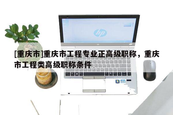 [重慶市]重慶市工程專業(yè)正高級職稱，重慶市工程類高級職稱條件