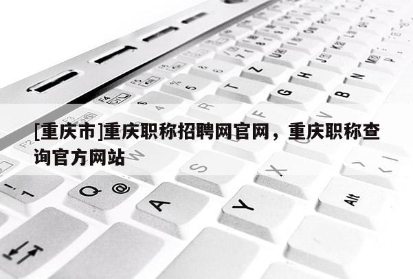 [重慶市]重慶職稱招聘網(wǎng)官網(wǎng)，重慶職稱查詢官方網(wǎng)站