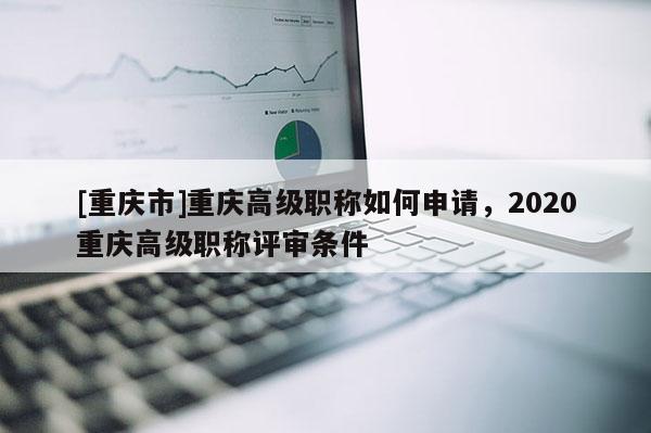 [重慶市]重慶高級(jí)職稱如何申請，2020重慶高級(jí)職稱評(píng)審條件