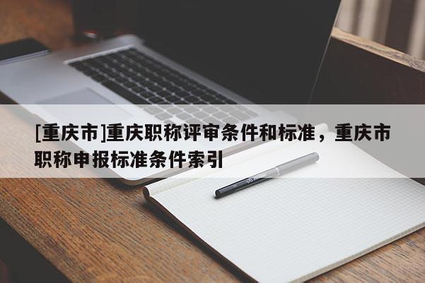 [重慶市]重慶職稱評審條件和標(biāo)準(zhǔn)，重慶市職稱申報(bào)標(biāo)準(zhǔn)條件索引