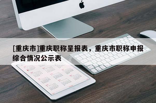 [重慶市]重慶職稱呈報(bào)表，重慶市職稱申報(bào)綜合情況公示表