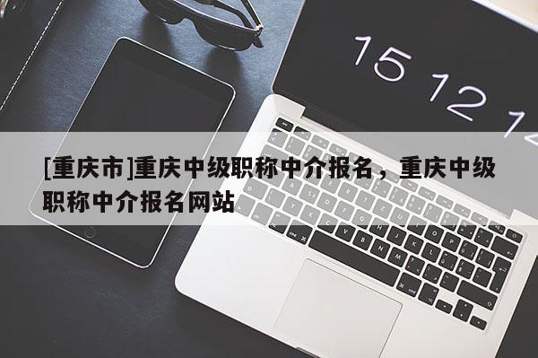 [重慶市]重慶中級(jí)職稱中介報(bào)名，重慶中級(jí)職稱中介報(bào)名網(wǎng)站