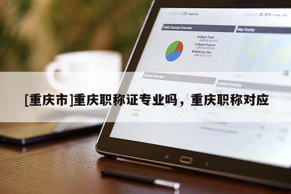 [重慶市]重慶職稱證專業(yè)嗎，重慶職稱對應