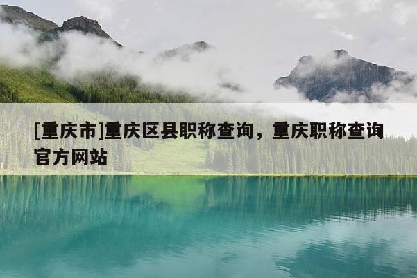 [重慶市]重慶區(qū)縣職稱查詢，重慶職稱查詢官方網(wǎng)站