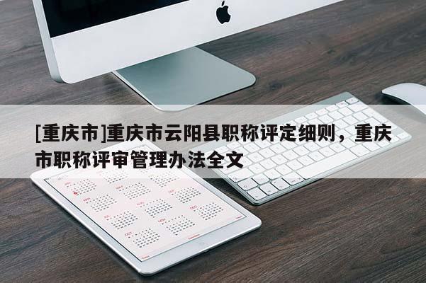 [重慶市]重慶市云陽(yáng)縣職稱評(píng)定細(xì)則，重慶市職稱評(píng)審管理辦法全文