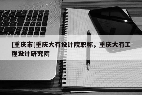 [重慶市]重慶大有設(shè)計(jì)院職稱，重慶大有工程設(shè)計(jì)研究院