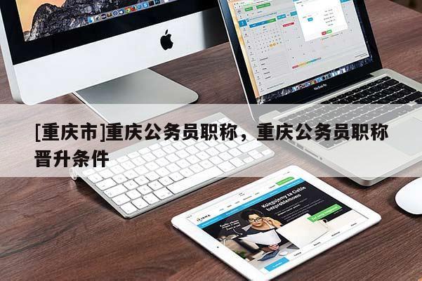 [重慶市]重慶公務(wù)員職稱(chēng)，重慶公務(wù)員職稱(chēng)晉升條件