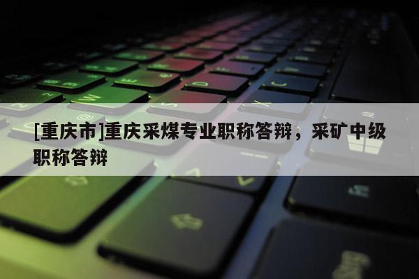 [重慶市]重慶采煤專(zhuān)業(yè)職稱(chēng)答辯，采礦中級(jí)職稱(chēng)答辯