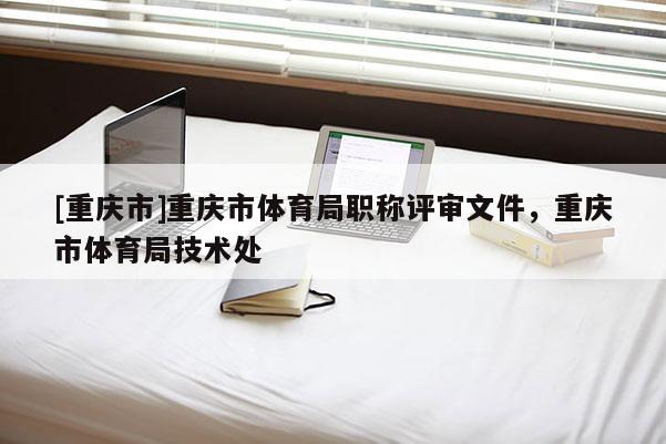 [重慶市]重慶市體育局職稱評審文件，重慶市體育局技術(shù)處