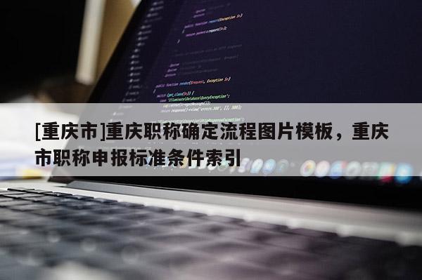 [重慶市]重慶職稱確定流程圖片模板，重慶市職稱申報標準條件索引