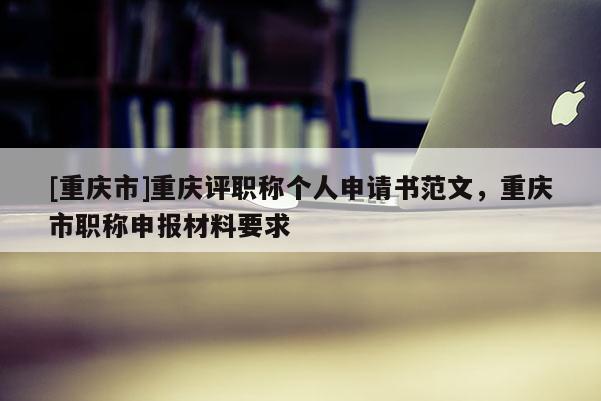 [重慶市]重慶評(píng)職稱個(gè)人申請(qǐng)書范文，重慶市職稱申報(bào)材料要求
