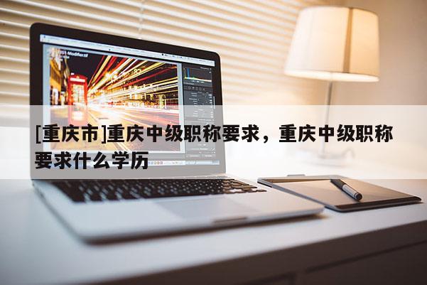 [重慶市]重慶中級職稱要求，重慶中級職稱要求什么學(xué)歷