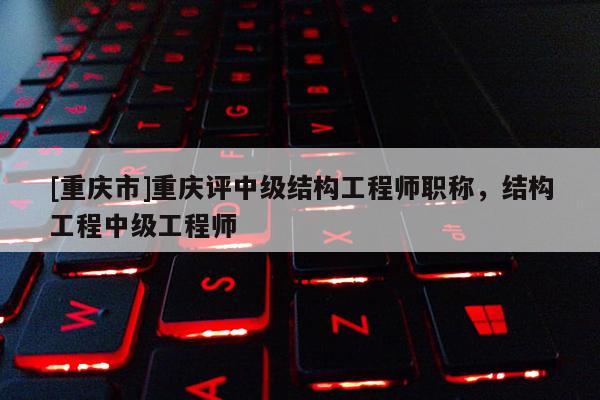 [重慶市]重慶評中級結(jié)構(gòu)工程師職稱，結(jié)構(gòu)工程中級工程師
