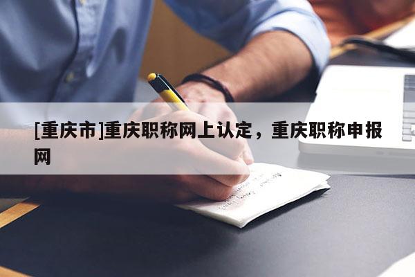 [重慶市]重慶職稱網(wǎng)上認(rèn)定，重慶職稱申報(bào)網(wǎng)