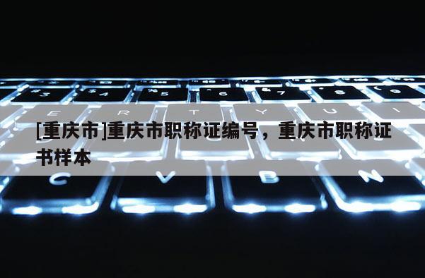 [重慶市]重慶市職稱證編號(hào)，重慶市職稱證書(shū)樣本