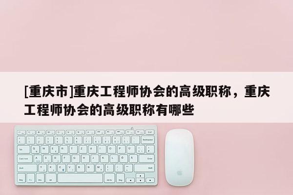 [重慶市]重慶工程師協(xié)會(huì)的高級(jí)職稱，重慶工程師協(xié)會(huì)的高級(jí)職稱有哪些