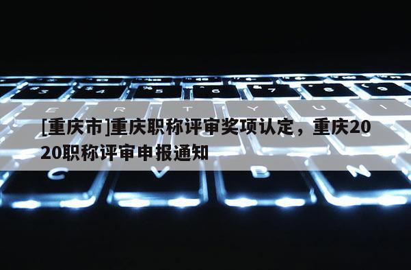 [重慶市]重慶職稱評審獎項認定，重慶2020職稱評審申報通知