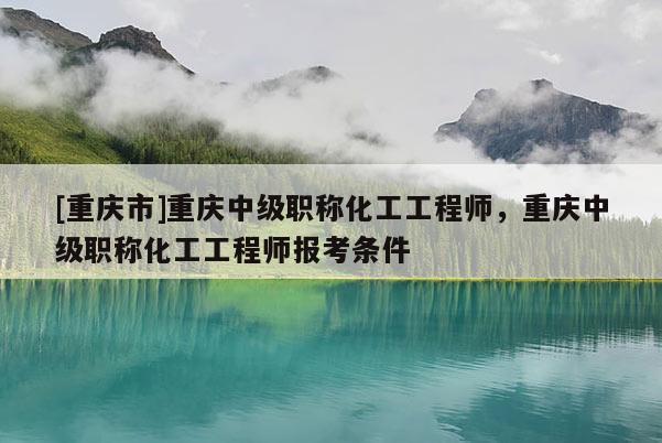 [重慶市]重慶中級(jí)職稱化工工程師，重慶中級(jí)職稱化工工程師報(bào)考條件