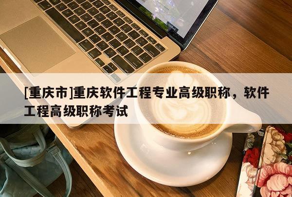 [重慶市]重慶軟件工程專業(yè)高級職稱，軟件工程高級職稱考試