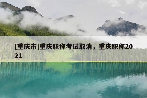 [重慶市]重慶職稱考試取消，重慶職稱2021