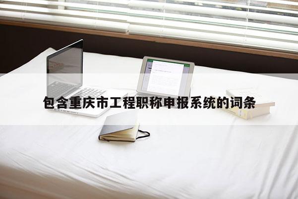 包含重慶市工程職稱(chēng)申報(bào)系統(tǒng)的詞條