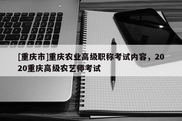 [重慶市]重慶農(nóng)業(yè)高級職稱考試內(nèi)容，2020重慶高級農(nóng)藝師考試
