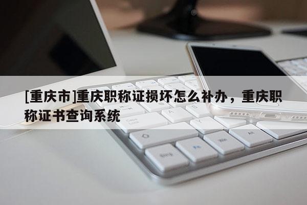[重慶市]重慶職稱證損壞怎么補(bǔ)辦，重慶職稱證書查詢系統(tǒng)