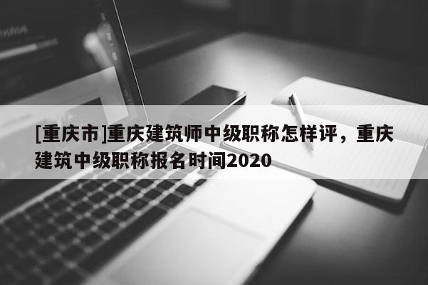 [重慶市]重慶建筑師中級(jí)職稱怎樣評(píng)，重慶建筑中級(jí)職稱報(bào)名時(shí)間2020