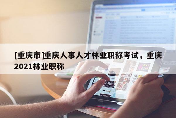 [重慶市]重慶人事人才林業(yè)職稱考試，重慶2021林業(yè)職稱