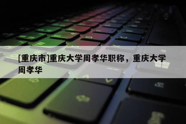 [重慶市]重慶大學(xué)周孝華職稱，重慶大學(xué) 周孝華