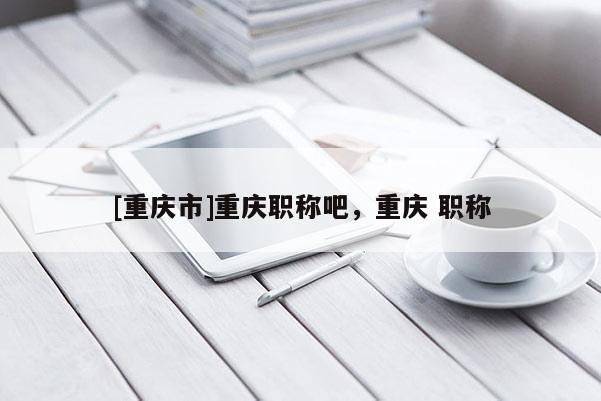 [重慶市]重慶職稱吧，重慶 職稱