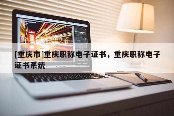 [重慶市]重慶職稱電子證書，重慶職稱電子證書系統(tǒng)