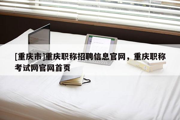 [重慶市]重慶職稱招聘信息官網(wǎng)，重慶職稱考試網(wǎng)官網(wǎng)首頁