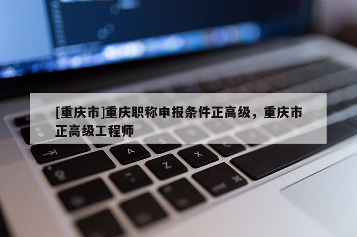 [重慶市]重慶職稱申報條件正高級，重慶市正高級工程師