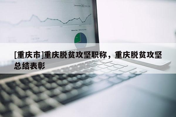 [重慶市]重慶脫貧攻堅職稱，重慶脫貧攻堅總結(jié)表彰