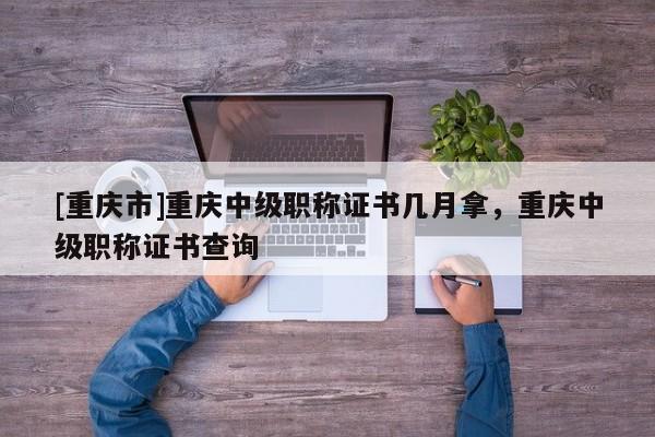 [重慶市]重慶中級(jí)職稱證書(shū)幾月拿，重慶中級(jí)職稱證書(shū)查詢