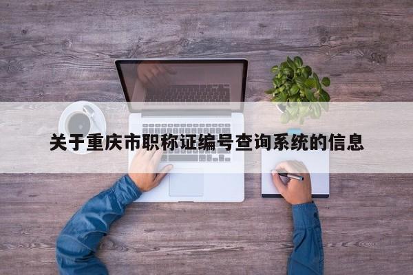 關(guān)于重慶市職稱證編號查詢系統(tǒng)的信息