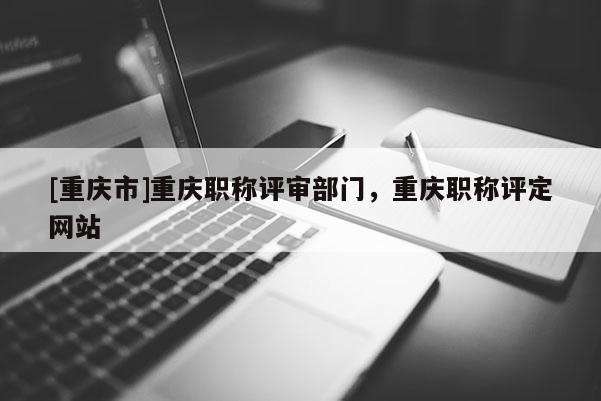 [重慶市]重慶職稱評審部門，重慶職稱評定網(wǎng)站