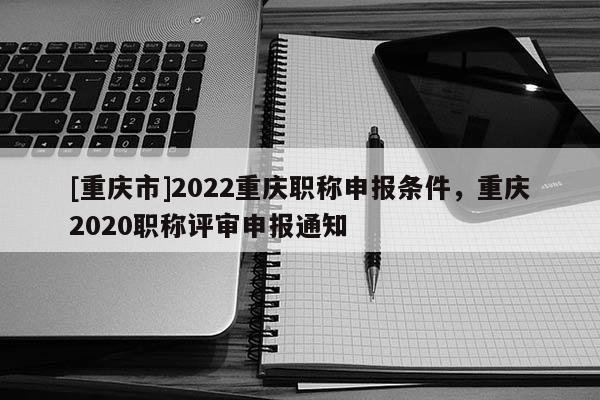 [重慶市]2022重慶職稱申報條件，重慶2020職稱評審申報通知